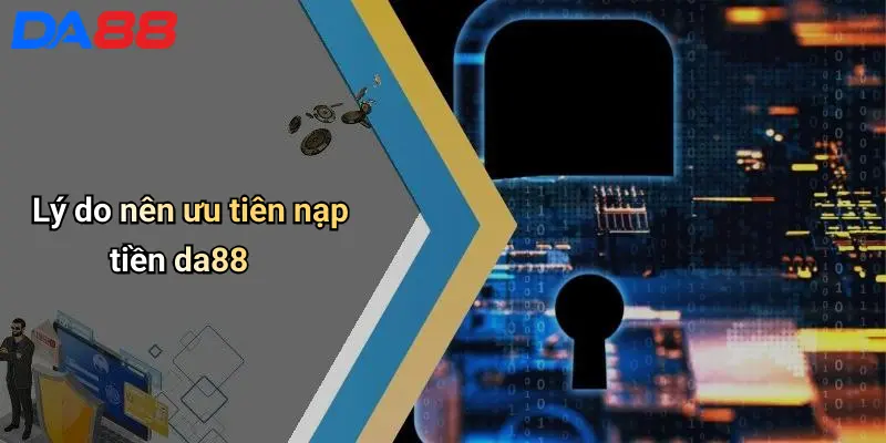 Nạp Tiền DA88: Hướng Dẫn Nhanh, Bảo Mật Và Dễ Dàng Cho Game Thủ Lý do nên ưu tiên nạp tiền da88